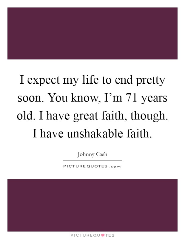 I expect my life to end pretty soon. You know, I'm 71 years old. I have great faith, though. I have unshakable faith. Picture Quote #1