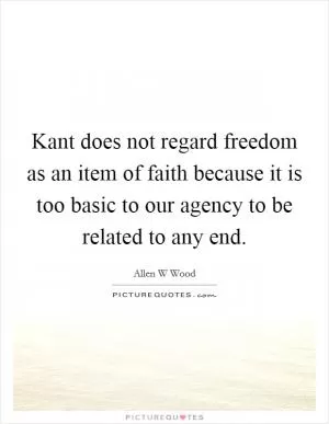 Kant does not regard freedom as an item of faith because it is too basic to our agency to be related to any end Picture Quote #1
