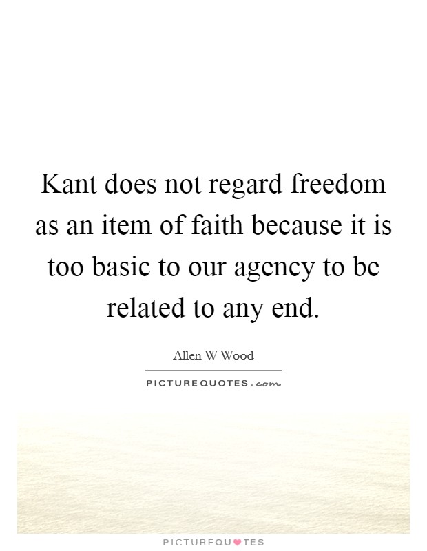 Kant does not regard freedom as an item of faith because it is too basic to our agency to be related to any end. Picture Quote #1