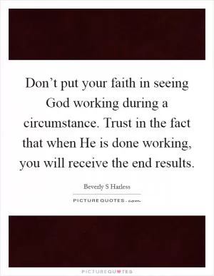 Don’t put your faith in seeing God working during a circumstance. Trust in the fact that when He is done working, you will receive the end results Picture Quote #1