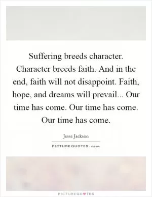 Suffering breeds character. Character breeds faith. And in the end, faith will not disappoint. Faith, hope, and dreams will prevail... Our time has come. Our time has come. Our time has come Picture Quote #1