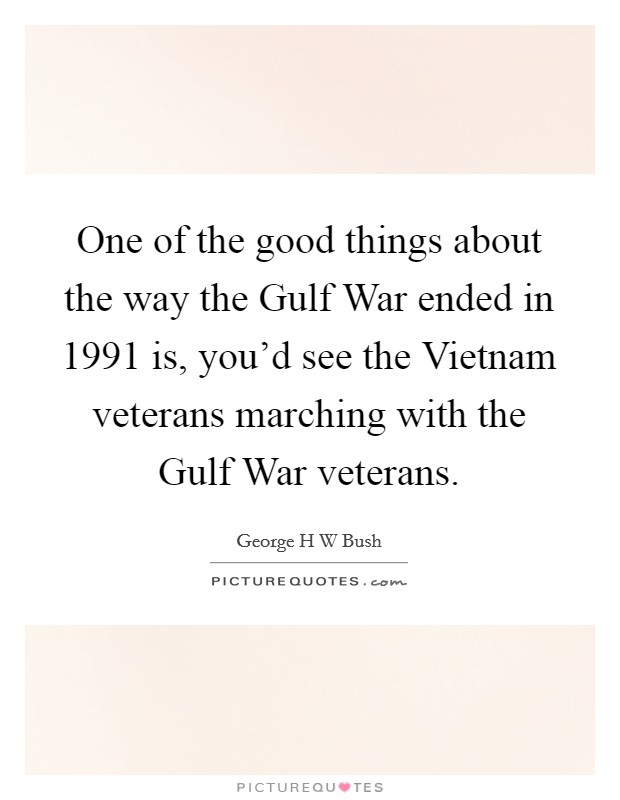 One of the good things about the way the Gulf War ended in 1991 is, you'd see the Vietnam veterans marching with the Gulf War veterans. Picture Quote #1