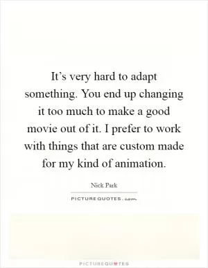 It’s very hard to adapt something. You end up changing it too much to make a good movie out of it. I prefer to work with things that are custom made for my kind of animation Picture Quote #1