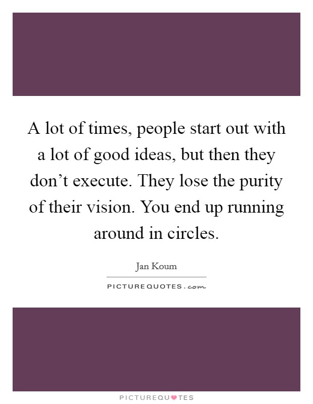 A lot of times, people start out with a lot of good ideas, but then they don't execute. They lose the purity of their vision. You end up running around in circles. Picture Quote #1