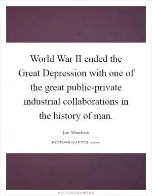 World War II ended the Great Depression with one of the great public-private industrial collaborations in the history of man Picture Quote #1