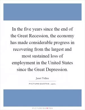 In the five years since the end of the Great Recession, the economy has made considerable progress in recovering from the largest and most sustained loss of employment in the United States since the Great Depression Picture Quote #1