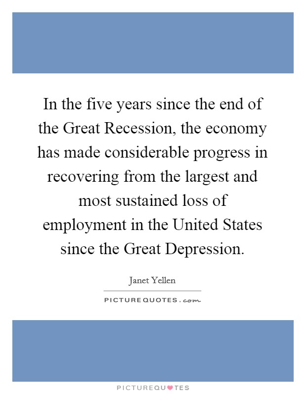 In the five years since the end of the Great Recession, the economy has made considerable progress in recovering from the largest and most sustained loss of employment in the United States since the Great Depression. Picture Quote #1