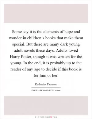 Some say it is the elements of hope and wonder in children’s books that make them special. But there are many dark young adult novels these days. Adults loved Harry Potter, though it was written for the young. In the end, it is probably up to the reader of any age to decide if this book is for him or her Picture Quote #1