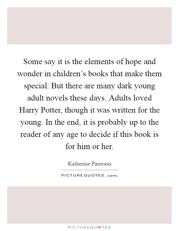 Some say it is the elements of hope and wonder in children's books that make them special. But there are many dark young adult novels these days. Adults loved Harry Potter, though it was written for the young. In the end, it is probably up to the reader of any age to decide if this book is for him or her. Picture Quote #1