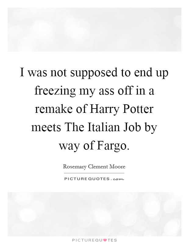 I was not supposed to end up freezing my ass off in a remake of Harry Potter meets The Italian Job by way of Fargo. Picture Quote #1