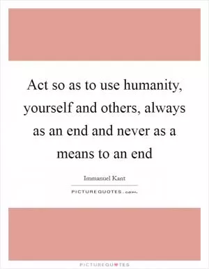 Act so as to use humanity, yourself and others, always as an end and never as a means to an end Picture Quote #1