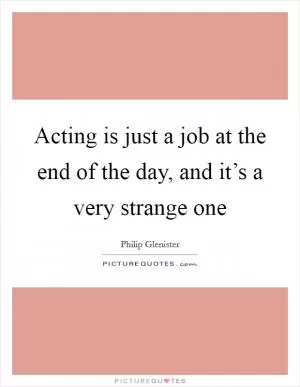 Acting is just a job at the end of the day, and it’s a very strange one Picture Quote #1