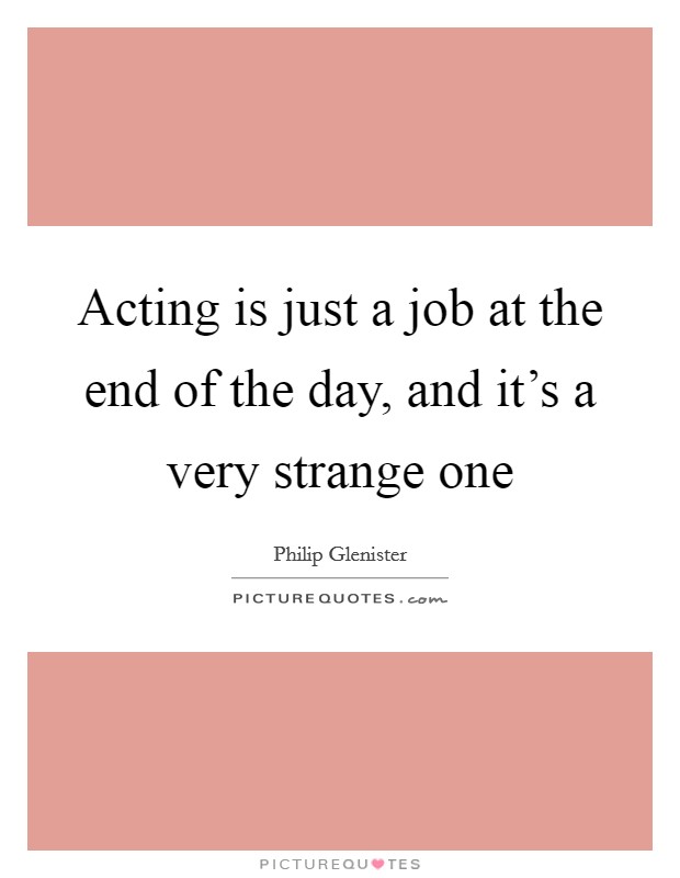 Acting is just a job at the end of the day, and it's a very strange one Picture Quote #1