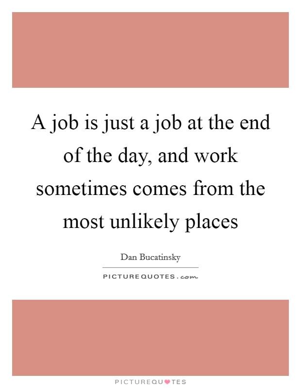 A job is just a job at the end of the day, and work sometimes comes from the most unlikely places Picture Quote #1