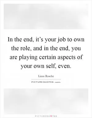 In the end, it’s your job to own the role, and in the end, you are playing certain aspects of your own self, even Picture Quote #1