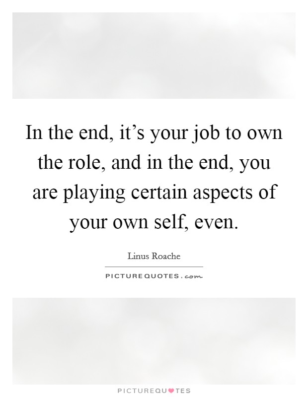 In the end, it's your job to own the role, and in the end, you are playing certain aspects of your own self, even. Picture Quote #1