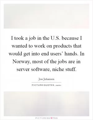 I took a job in the U.S. because I wanted to work on products that would get into end users’ hands. In Norway, most of the jobs are in server software, niche stuff Picture Quote #1