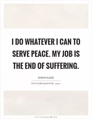 I do whatever I can to serve peace. My job is the end of suffering Picture Quote #1