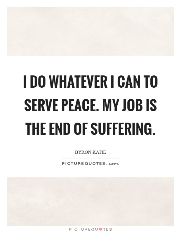 I do whatever I can to serve peace. My job is the end of suffering. Picture Quote #1