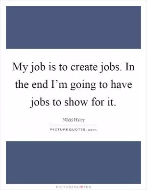 My job is to create jobs. In the end I’m going to have jobs to show for it Picture Quote #1