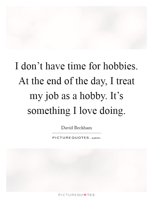 I don't have time for hobbies. At the end of the day, I treat my job as a hobby. It's something I love doing. Picture Quote #1