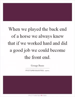 When we played the back end of a horse we always knew that if we worked hard and did a good job we could become the front end Picture Quote #1