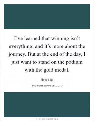 I’ve learned that winning isn’t everything, and it’s more about the journey. But at the end of the day, I just want to stand on the podium with the gold medal Picture Quote #1