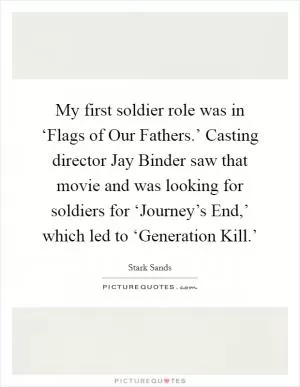 My first soldier role was in ‘Flags of Our Fathers.’ Casting director Jay Binder saw that movie and was looking for soldiers for ‘Journey’s End,’ which led to ‘Generation Kill.’ Picture Quote #1