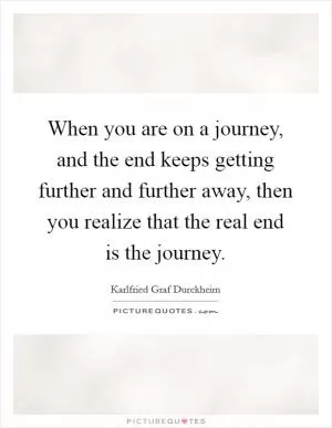 When you are on a journey, and the end keeps getting further and further away, then you realize that the real end is the journey Picture Quote #1