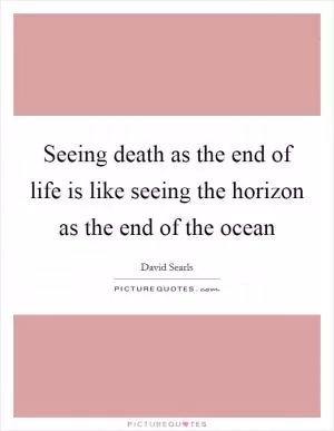 Seeing death as the end of life is like seeing the horizon as the end of the ocean Picture Quote #1