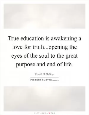 True education is awakening a love for truth...opening the eyes of the soul to the great purpose and end of life Picture Quote #1