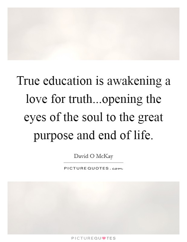 True education is awakening a love for truth...opening the eyes of the soul to the great purpose and end of life. Picture Quote #1