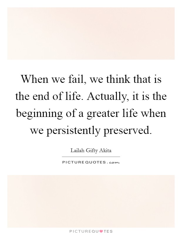 When we fail, we think that is the end of life. Actually, it is the beginning of a greater life when we persistently preserved. Picture Quote #1
