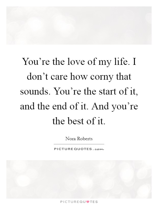 You're the love of my life. I don't care how corny that sounds. You're the start of it, and the end of it. And you're the best of it. Picture Quote #1
