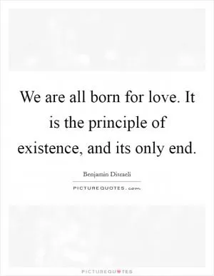 We are all born for love. It is the principle of existence, and its only end Picture Quote #1