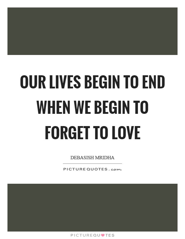 Our lives begin to end when we begin to forget to love Picture Quote #1