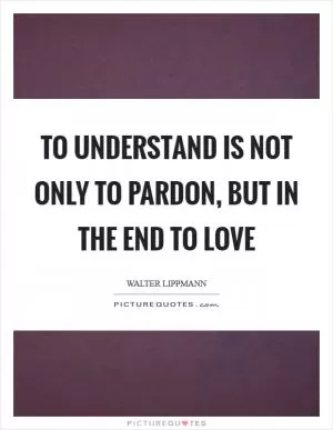 To understand is not only to pardon, but in the end to love Picture Quote #1