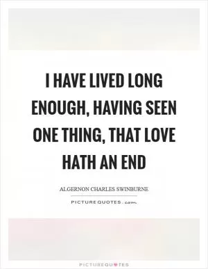 I have lived long enough, having seen one thing, that love hath an end Picture Quote #1