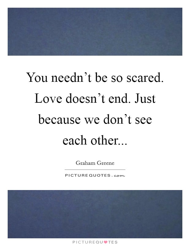 You needn't be so scared. Love doesn't end. Just because we don't see each other... Picture Quote #1