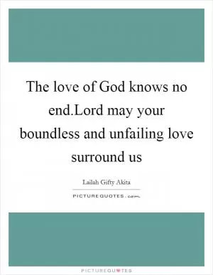 The love of God knows no end.Lord may your boundless and unfailing love surround us Picture Quote #1
