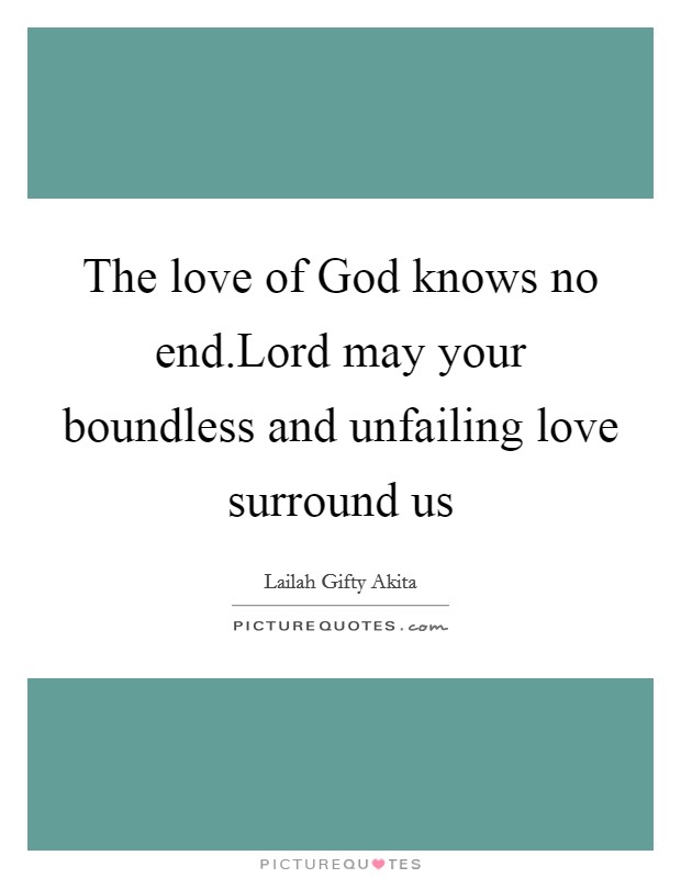 The love of God knows no end.Lord may your boundless and unfailing love surround us Picture Quote #1