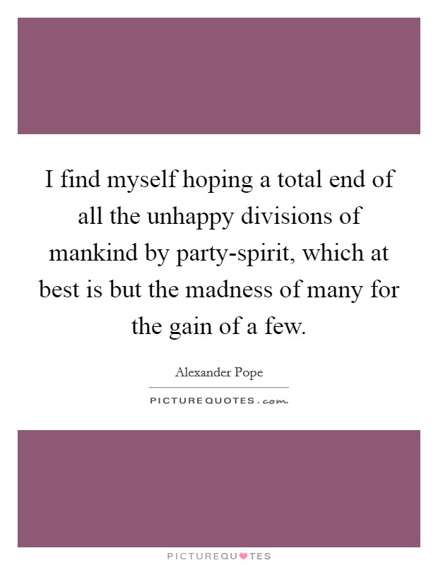 I find myself hoping a total end of all the unhappy divisions of mankind by party-spirit, which at best is but the madness of many for the gain of a few. Picture Quote #1