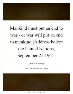 Mankind must put an end to war - or war will put an end to mankind.[Address before the United Nations, September 25 1961] Picture Quote #1