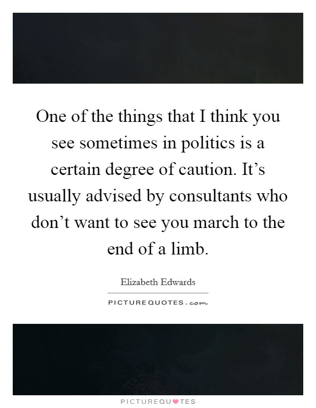 One of the things that I think you see sometimes in politics is a certain degree of caution. It's usually advised by consultants who don't want to see you march to the end of a limb. Picture Quote #1