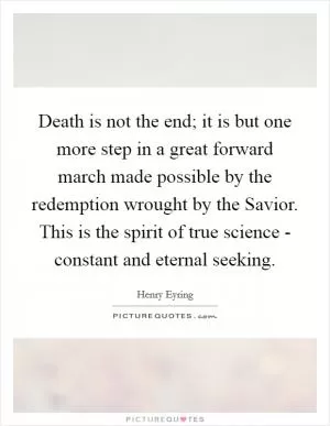 Death is not the end; it is but one more step in a great forward march made possible by the redemption wrought by the Savior. This is the spirit of true science - constant and eternal seeking Picture Quote #1