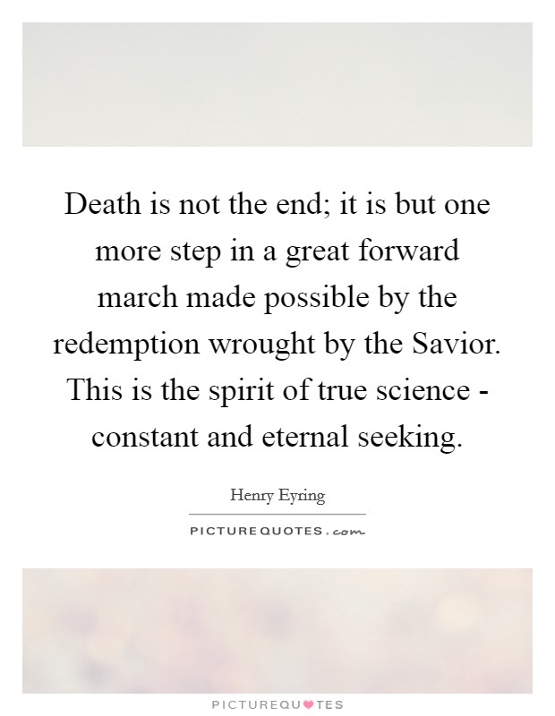 Death is not the end; it is but one more step in a great forward march made possible by the redemption wrought by the Savior. This is the spirit of true science - constant and eternal seeking. Picture Quote #1