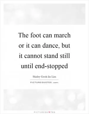 The foot can march or it can dance, but it cannot stand still until end-stopped Picture Quote #1