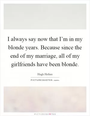 I always say now that I’m in my blonde years. Because since the end of my marriage, all of my girlfriends have been blonde Picture Quote #1
