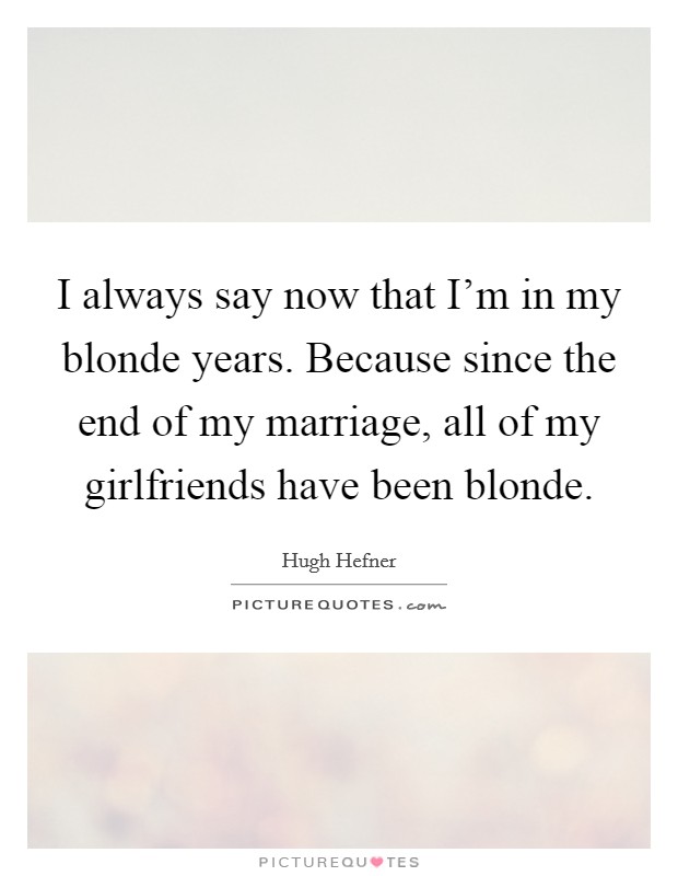 I always say now that I'm in my blonde years. Because since the end of my marriage, all of my girlfriends have been blonde. Picture Quote #1