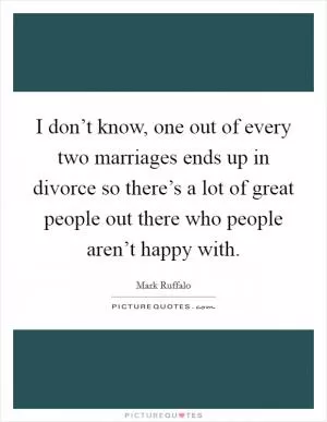I don’t know, one out of every two marriages ends up in divorce so there’s a lot of great people out there who people aren’t happy with Picture Quote #1